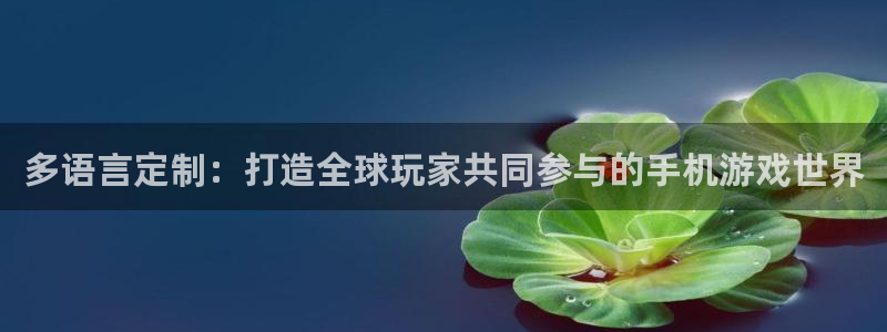 沐鸣2官网注册地址：多语言定制：打造全球玩家共同参与的手机游戏世界